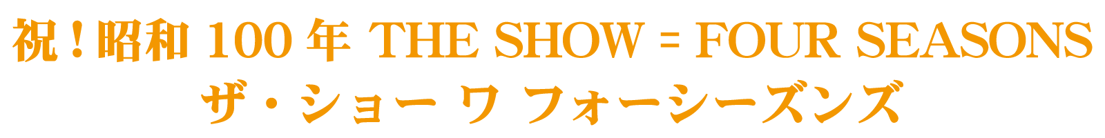 祝！昭和100年 THE SHOW = FOUR SEASONS