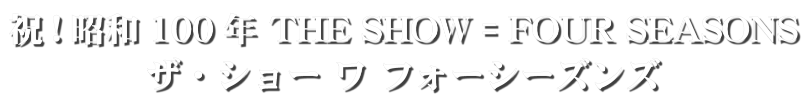 祝!昭和100年 THE SHOW = FOUR SEASONS